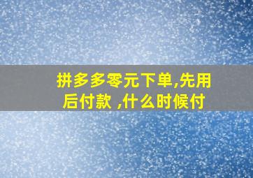 拼多多零元下单,先用后付款 ,什么时候付